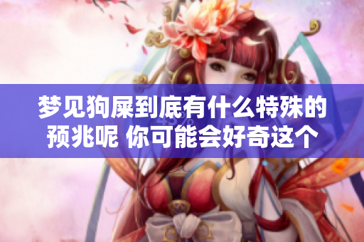 梦见狗屎到底有什么特殊的预兆呢 你可能会好奇这个梦的真实含义
