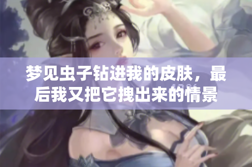 梦见虫子钻进我的皮肤，最后我又把它拽出来的情景