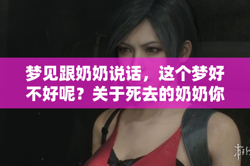 梦见跟奶奶说话，这个梦好不好呢？关于死去的奶奶你怎么理解？