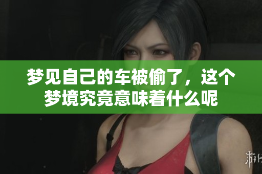 梦见自己的车被偷了，这个梦境究竟意味着什么呢