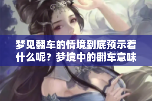 梦见翻车的情境到底预示着什么呢？梦境中的翻车意味着什么含义？