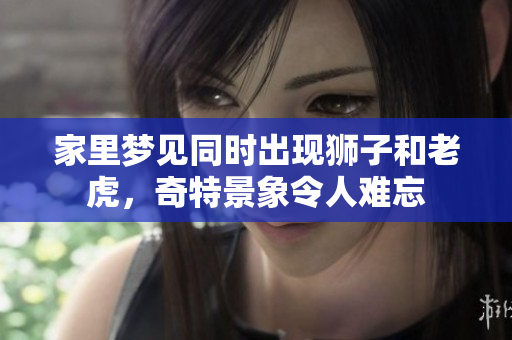 家里梦见同时出现狮子和老虎，奇特景象令人难忘