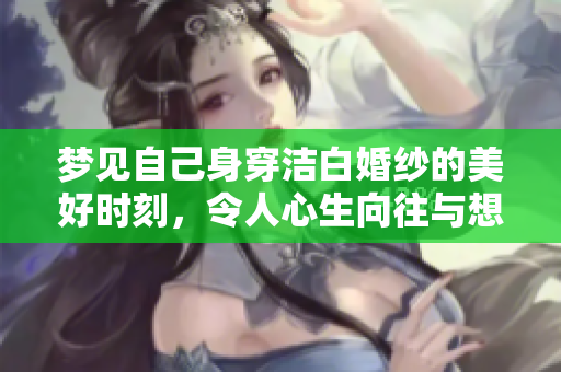 梦见自己身穿洁白婚纱的美好时刻，令人心生向往与想象