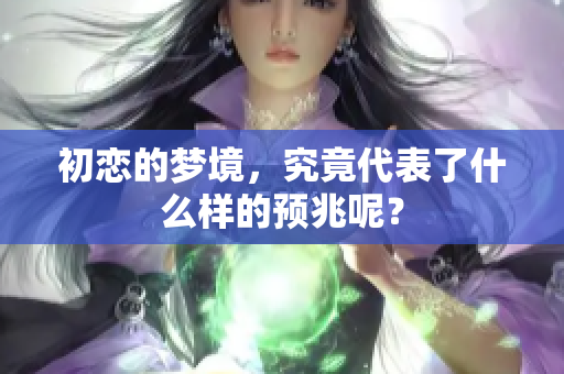 初恋的梦境，究竟代表了什么样的预兆呢？