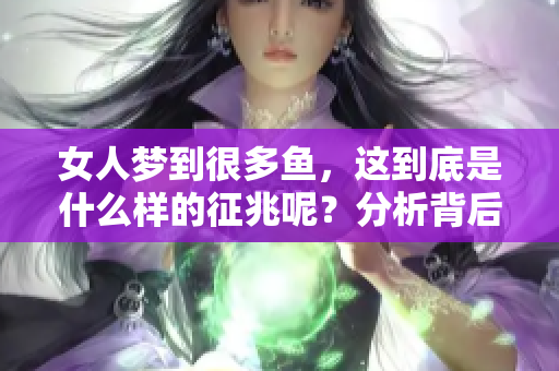 女人梦到很多鱼，这到底是什么样的征兆呢？分析背后寓意揭示秘密