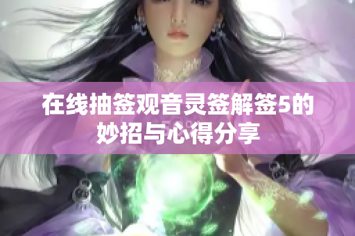 在线抽签观音灵签解签5的妙招与心得分享
