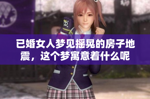 已婚女人梦见摇晃的房子地震，这个梦寓意着什么呢