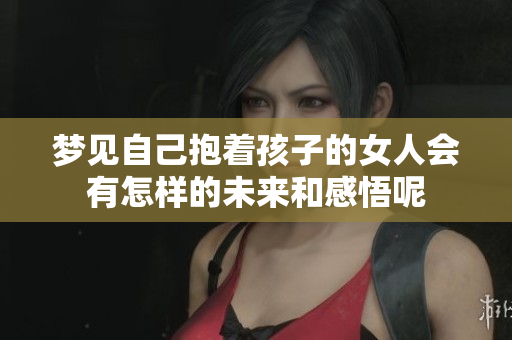 梦见自己抱着孩子的女人会有怎样的未来和感悟呢