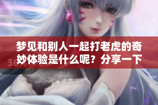 梦见和别人一起打老虎的奇妙体验是什么呢？分享一下这段梦境的深意。