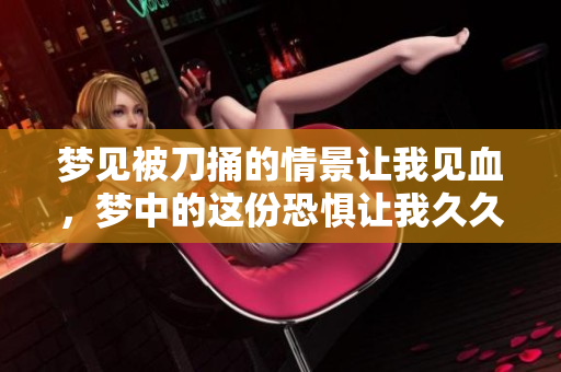梦见被刀捅的情景让我见血，梦中的这份恐惧让我久久难以忘怀