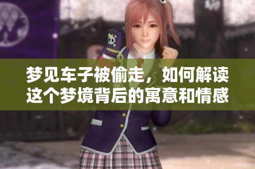 梦见车子被偷走，如何解读这个梦境背后的寓意和情感？