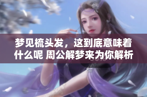 梦见梳头发，这到底意味着什么呢 周公解梦来为你解析