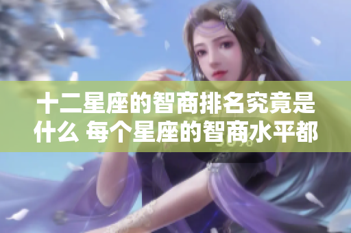 十二星座的智商排名究竟是什么 每个星座的智商水平都会让你惊讶