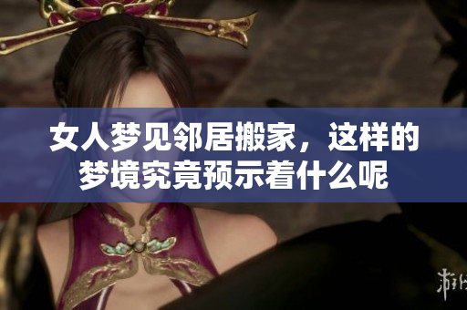 女人梦见邻居搬家，这样的梦境究竟预示着什么呢