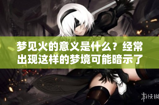 梦见火的意义是什么？经常出现这样的梦境可能暗示了什么呢？