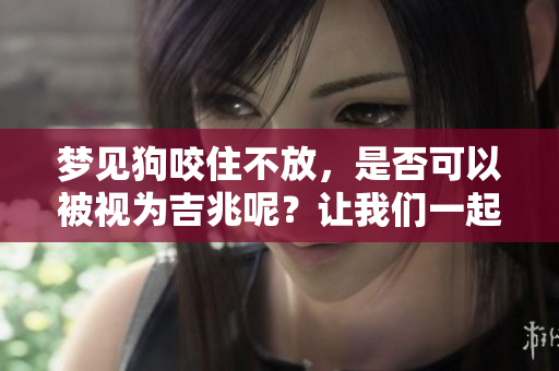 梦见狗咬住不放，是否可以被视为吉兆呢？让我们一起来探讨一下。