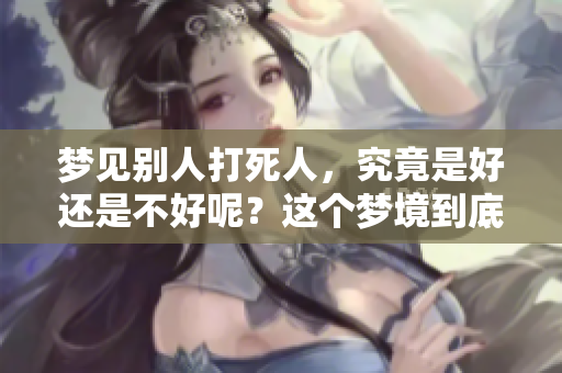 梦见别人打死人，究竟是好还是不好呢？这个梦境到底意味着什么呢？