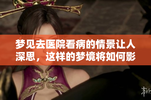 梦见去医院看病的情景让人深思，这样的梦境将如何影响我们的生活呢