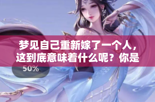 梦见自己重新嫁了一个人，这到底意味着什么呢？你是否对未来有新的期待？