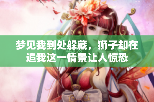 梦见我到处躲藏，狮子却在追我这一情景让人惊恐
