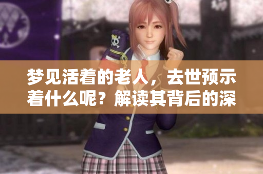 梦见活着的老人，去世预示着什么呢？解读其背后的深意与象征。