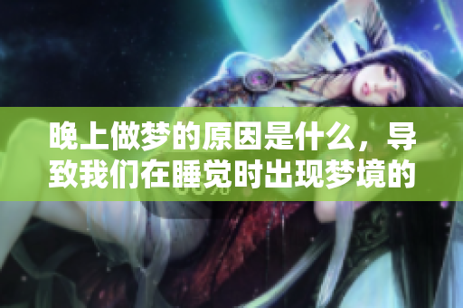 晚上做梦的原因是什么，导致我们在睡觉时出现梦境的原因分析