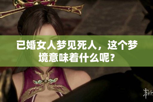 已婚女人梦见死人，这个梦境意味着什么呢？