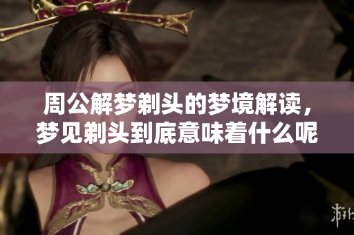 周公解梦剃头的梦境解读，梦见剃头到底意味着什么呢