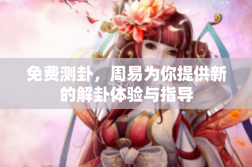 免费测卦，周易为你提供新的解卦体验与指导