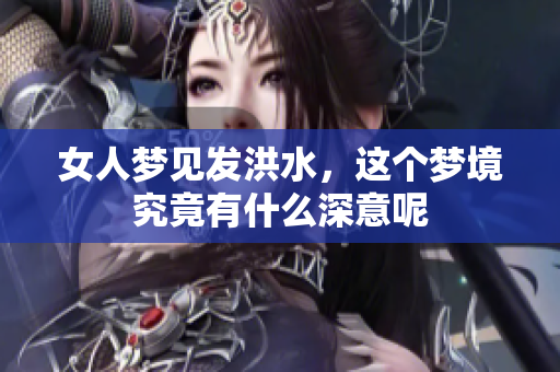 女人梦见发洪水，这个梦境究竟有什么深意呢