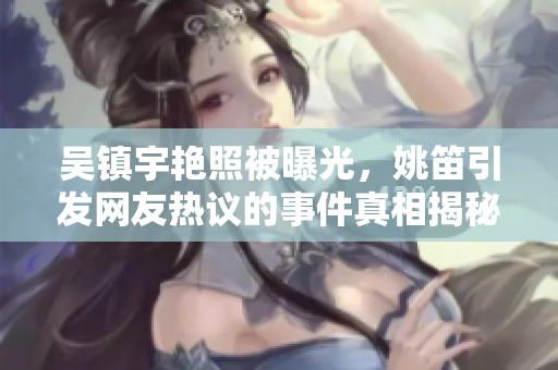 吴镇宇艳照被曝光，姚笛引发网友热议的事件真相揭秘