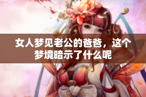 女人梦见老公的爸爸，这个梦境暗示了什么呢