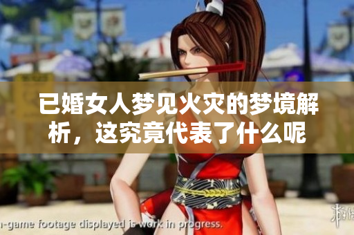 已婚女人梦见火灾的梦境解析，这究竟代表了什么呢