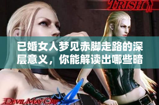 已婚女人梦见赤脚走路的深层意义，你能解读出哪些暗示吗