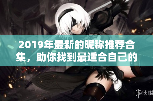 2019年最新的昵称推荐合集，助你找到最适合自己的独特名称