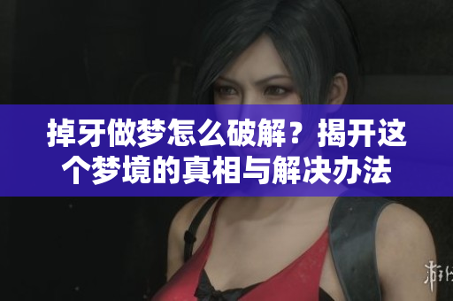 掉牙做梦怎么破解？揭开这个梦境的真相与解决办法