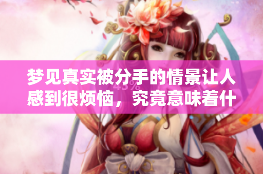 梦见真实被分手的情景让人感到很烦恼，究竟意味着什么呢