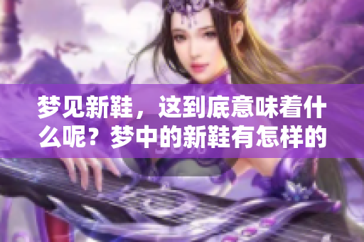梦见新鞋，这到底意味着什么呢？梦中的新鞋有怎样的象征含义？