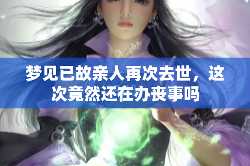 梦见已故亲人再次去世，这次竟然还在办丧事吗