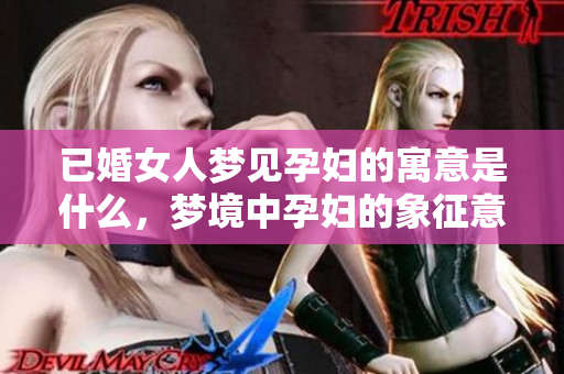 已婚女人梦见孕妇的寓意是什么，梦境中孕妇的象征意义解析