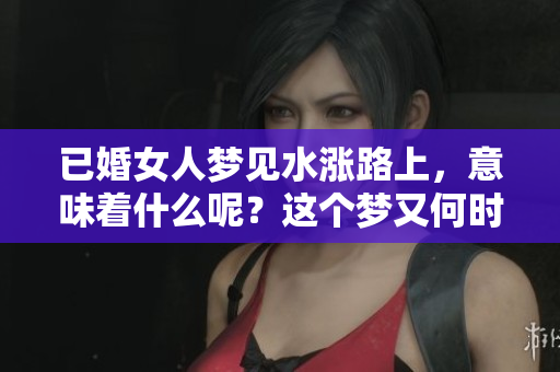 已婚女人梦见水涨路上，意味着什么呢？这个梦又何时会发生呢？