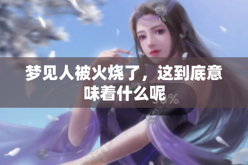 梦见人被火烧了，这到底意味着什么呢