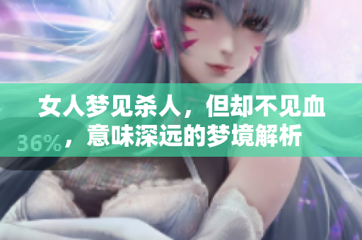 女人梦见杀人，但却不见血，意味深远的梦境解析