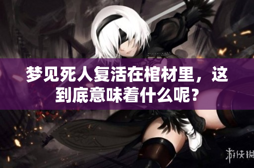 梦见死人复活在棺材里，这到底意味着什么呢？