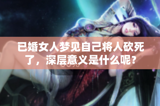 已婚女人梦见自己将人砍死了，深层意义是什么呢？