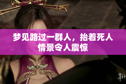 梦见路过一群人，抬着死人情景令人震惊