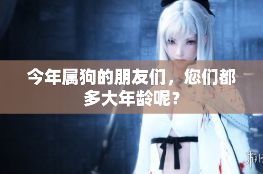 今年属狗的朋友们，您们都多大年龄呢？