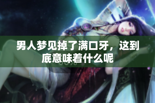 男人梦见掉了满口牙，这到底意味着什么呢