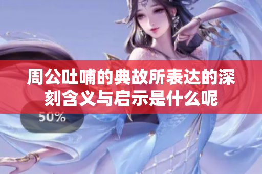 周公吐哺的典故所表达的深刻含义与启示是什么呢