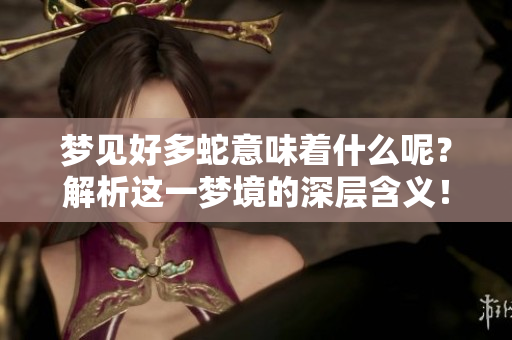 梦见好多蛇意味着什么呢？解析这一梦境的深层含义！